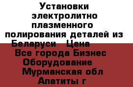 Установки электролитно-плазменного  полирования деталей из Беларуси › Цена ­ 100 - Все города Бизнес » Оборудование   . Мурманская обл.,Апатиты г.